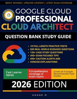 GOOGLE CLOUD CERTIFIED PROFESSIONAL CLOUD ARCHITECT, QUESTION BANK STUDY GUIDE, 10 FULL LENGTH PRACTICE TESTS, 500 REAL-WORLD SCENARIO QUESTIONS, 150 ... 490+ CAUTION ALERTS AND CONCISE EXPLANATIONS