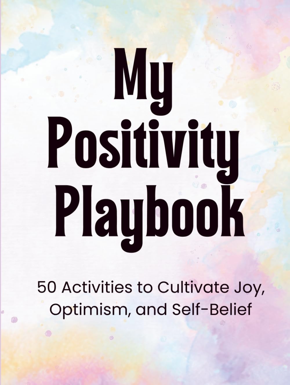My Positivity Playbook: 50 Activities to Cultivate Joy, Optimism, and Self-Belief