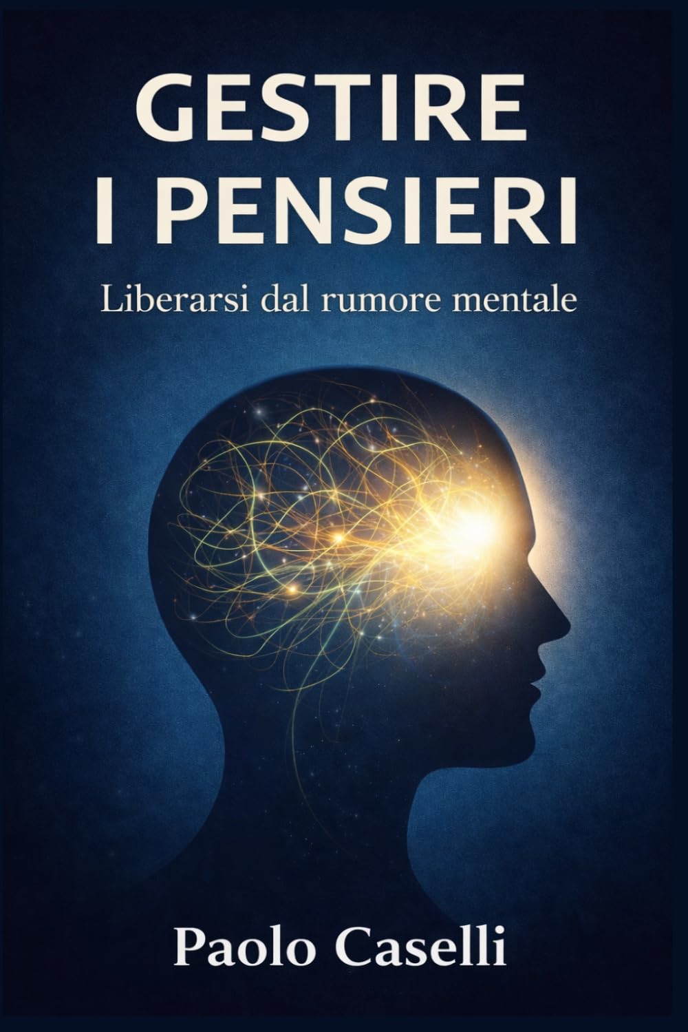 GESTIRE I PENSIERI: Liberarsi dal rumore mentale (Allena la mente, migliora la tua vita)