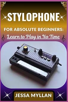 STYLOPHONE FOR ABSOLUTE BEGINNERS LEARN TO PLAY IN NO TIME A Complete Step-by-Step Guide to Mastering Your First Notes, Songs, and Sounds on the Stylophone