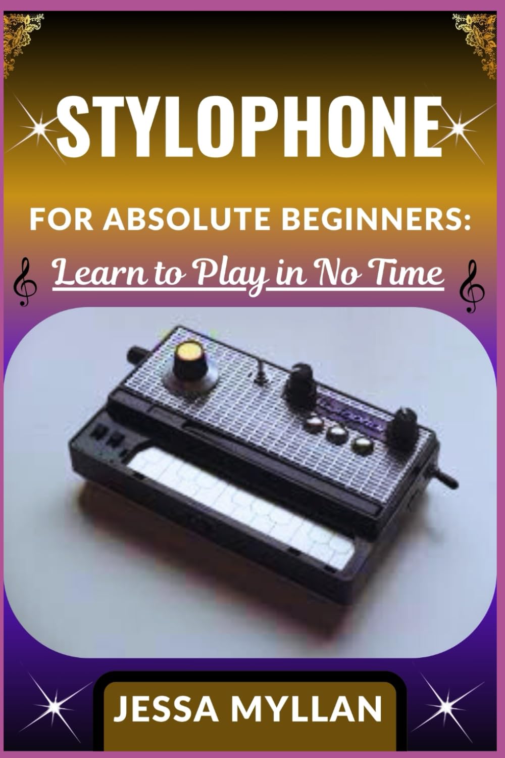 STYLOPHONE FOR ABSOLUTE BEGINNERS: LEARN TO PLAY IN NO TIME: A Complete Step-by-Step Guide to Mastering Your First Notes, Songs, and Sounds on the Stylophone