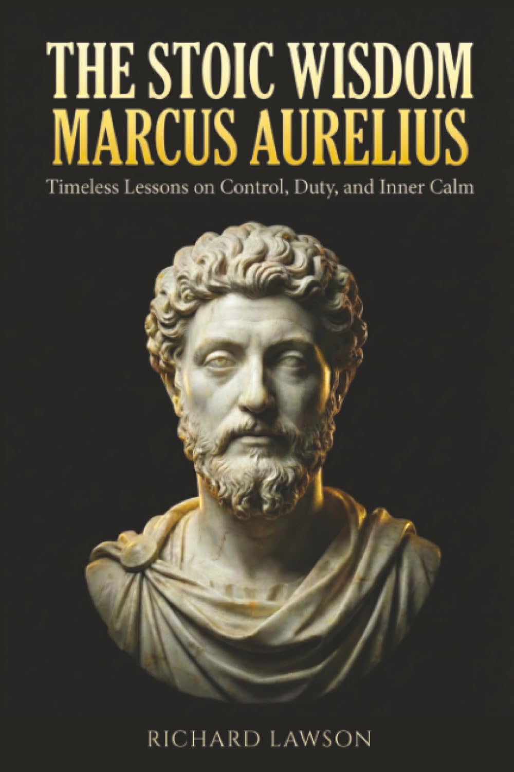 The Stoic Wisdom of Marcus Aurelius: Timeless Lessons on Control, Duty, and Inner Calm (Stoicism for Modern Living)