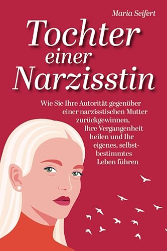 Tochter einer Narzisstin - Wie Sie Ihre Autorität gegenüber einer narzisstischen Mutter zurückgewinnen, Ihre Vergangenheit heilen und Ihr eigenes, selbstbestimmtes Leben führen