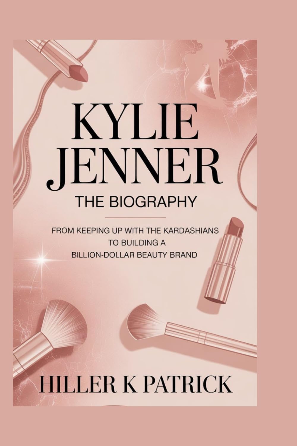 Kylie Jenner: The Biography: From Keeping Up with the Kardashians to Building a Billion-Dollar Beauty Brand