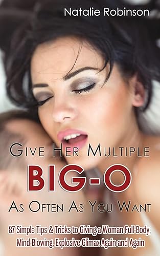 Give Her Multiple Big-O As Often As You Want: 87 Simple Tips &amp; Tricks to Giving a Woman Full-Body, Mind-Blowing, Explosive Climax Again and Again (Guide to Better Sex)