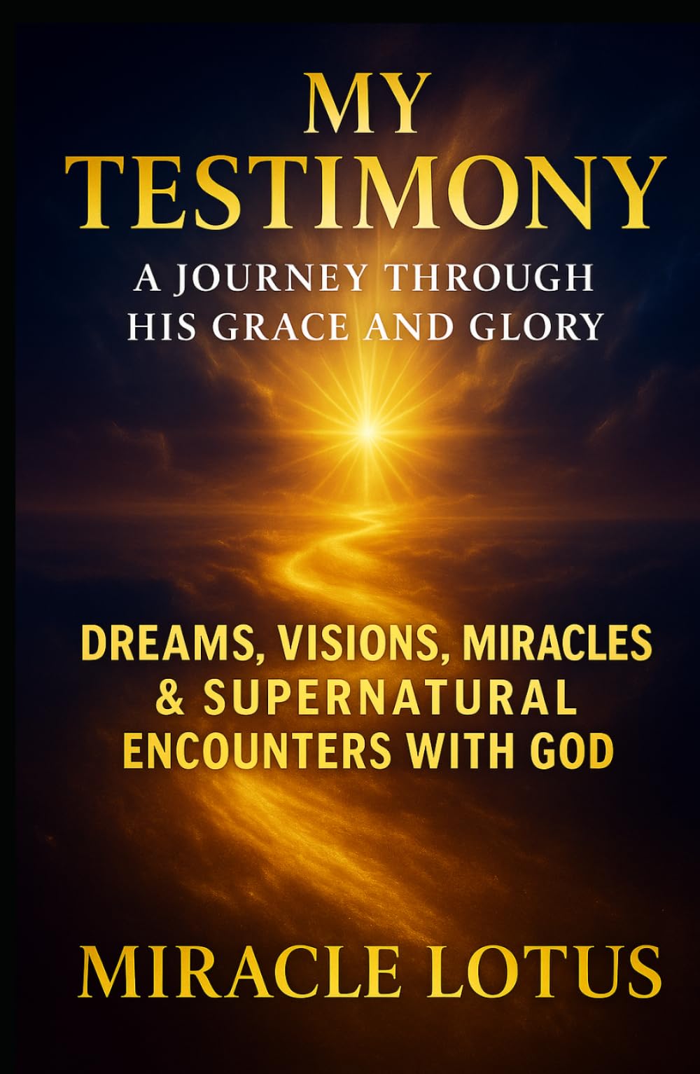 My Testimony: A Journey Through His Grace and Glory: Dreams, Visions, Miracles & Supernatural Encounters With God