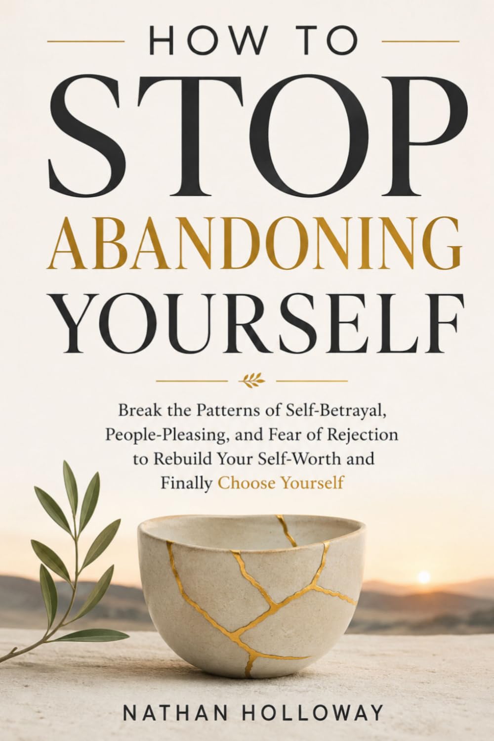 HOW TO STOP ABANDONING YOURSELF: Break the Patterns of Self-Betrayal, People-Pleasing, and Fear of Rejection to Rebuild Your Self-Worth and Finally Choose Yourself