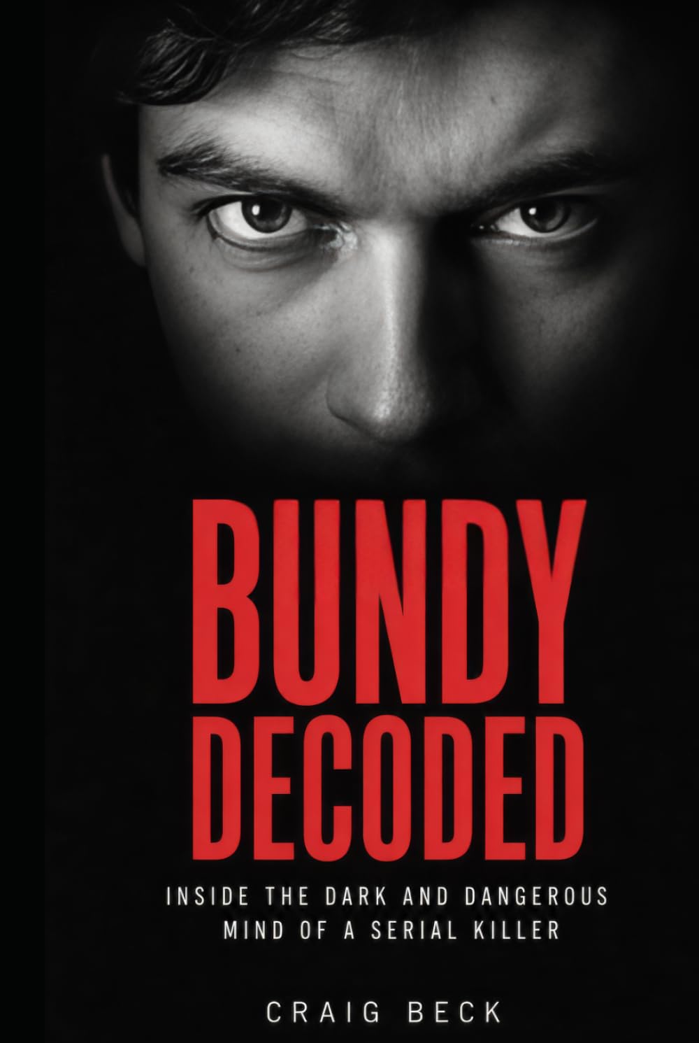 Bundy Decoded: Inside The Dark and Dangerous Mind of a Serial Killer (DECODED by Craig Beck)
