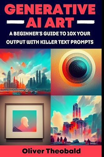 Generative AI Art: A Beginner’s Guide to 10x Your Output with Smart Text Prompts (Midjourney, DALL-E, Craiyon)