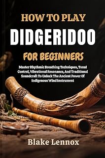HOW TO PLAY DIDGERIDOO FOR BEGINNERS: Master Rhythmic Breathing Techniques, Tonal Control, Vibrational Resonance, And Trad...