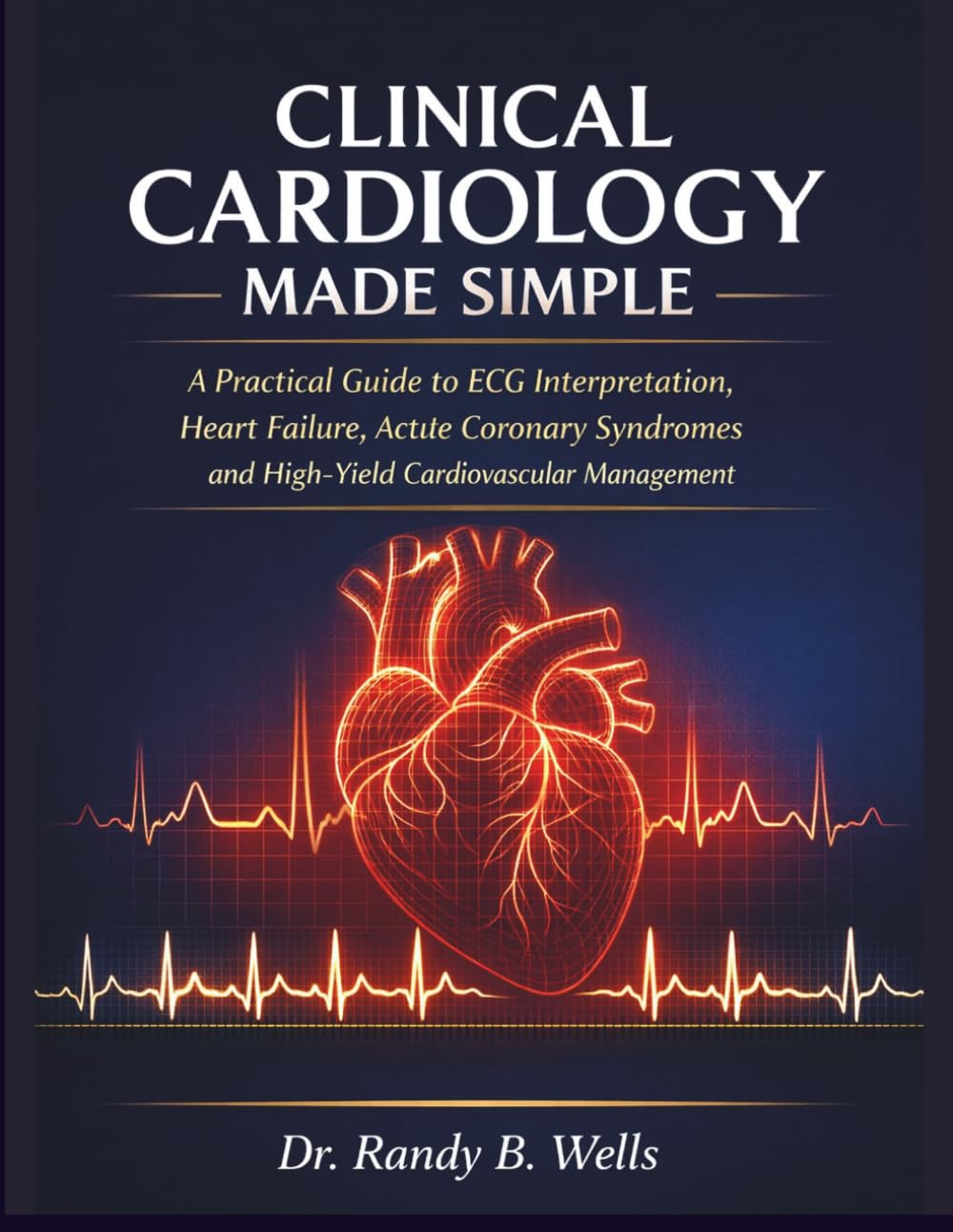 Clinical Cardiology Made Simple: A Practical Guide to ECG Interpretation, Heart Failure, Acute Coronary Syndromes and High-Yield Cardiovascular Management for Rounds, Exams and Daily Practice