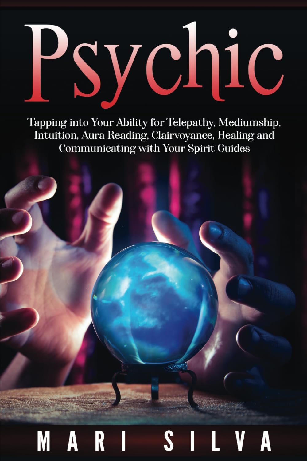 Psychic: Tapping into Your Ability for Telepathy, Mediumship, Intuition, Aura Reading, Clairvoyance, Healing and Communicating with Your Spirit Guides (Connecting with Spirit Guides)