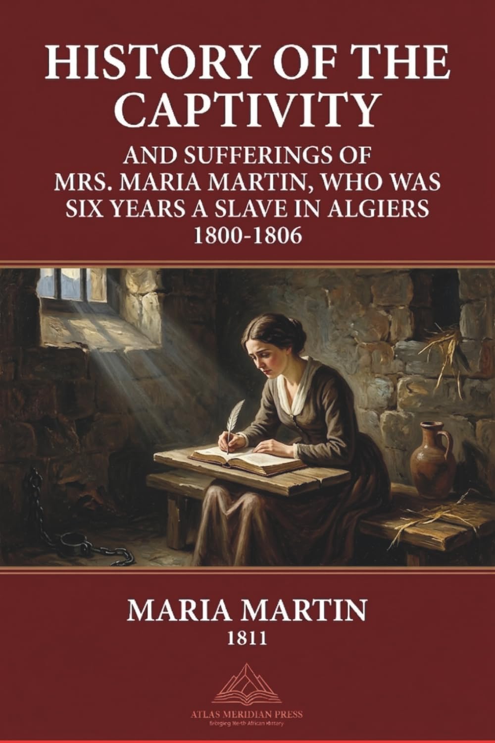 History of the Captivity and Sufferings of Mrs. Maria Martin, Who Was Six Years a Slave in Algiers 1800-1806: Revised and Annotated Version