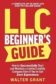LLC Beginner’s Guide: How to Successfully Start and Maintain a Limited Liability Company Even if You’ve Got Zero Experience (A Complete Up-to-Date & Easy-to-Follow Guide)