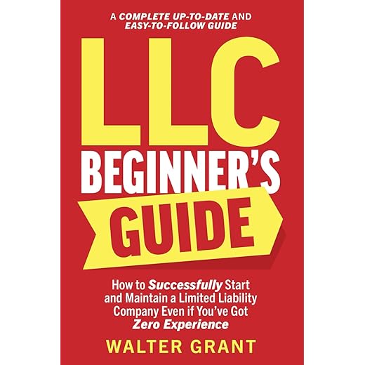 LLC Beginner’s Guide: How to Successfully Start and Maintain a Limited Liability Company Even if You’ve Got Zero Experience (A Complete Up-to-Date & Easy-to-Follow Guide)