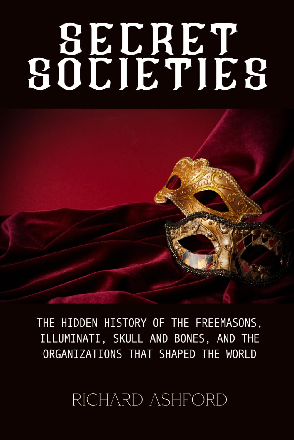 Secret Societies: The Hidden History of the Freemasons, Illuminati, Skull and Bones, and the Organizations That Shaped the World