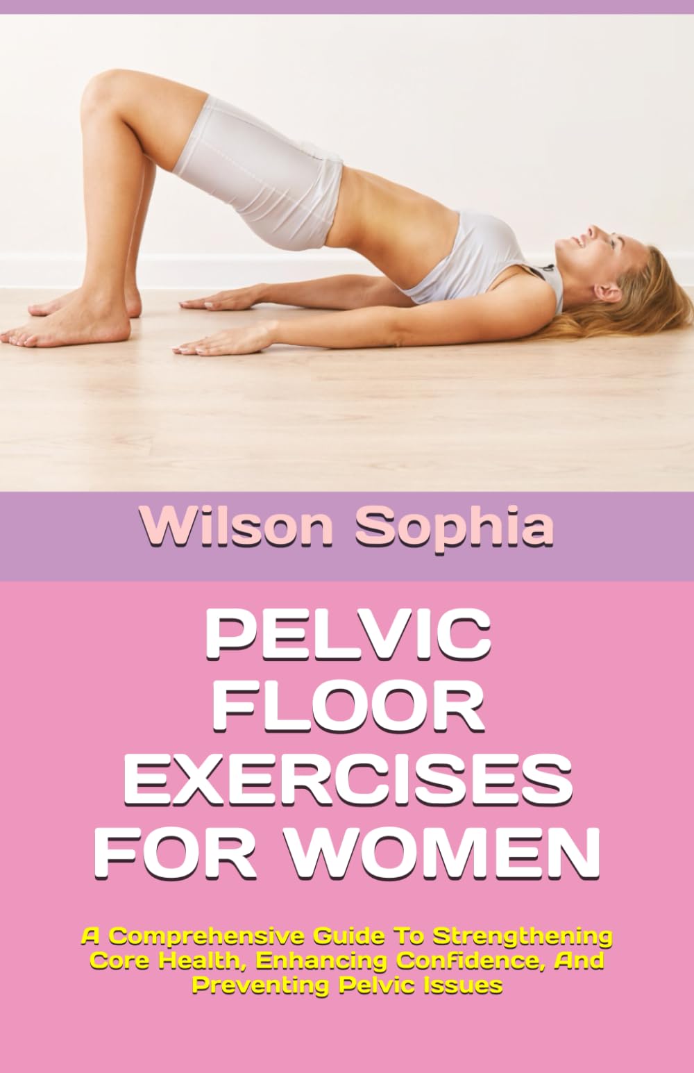 PELVIC FLOOR EXERCISES FOR WOMEN: A Comprehensive Guide To Strengthening Core Health, Enhancing Confidence, And Preventing Pelvic Issues