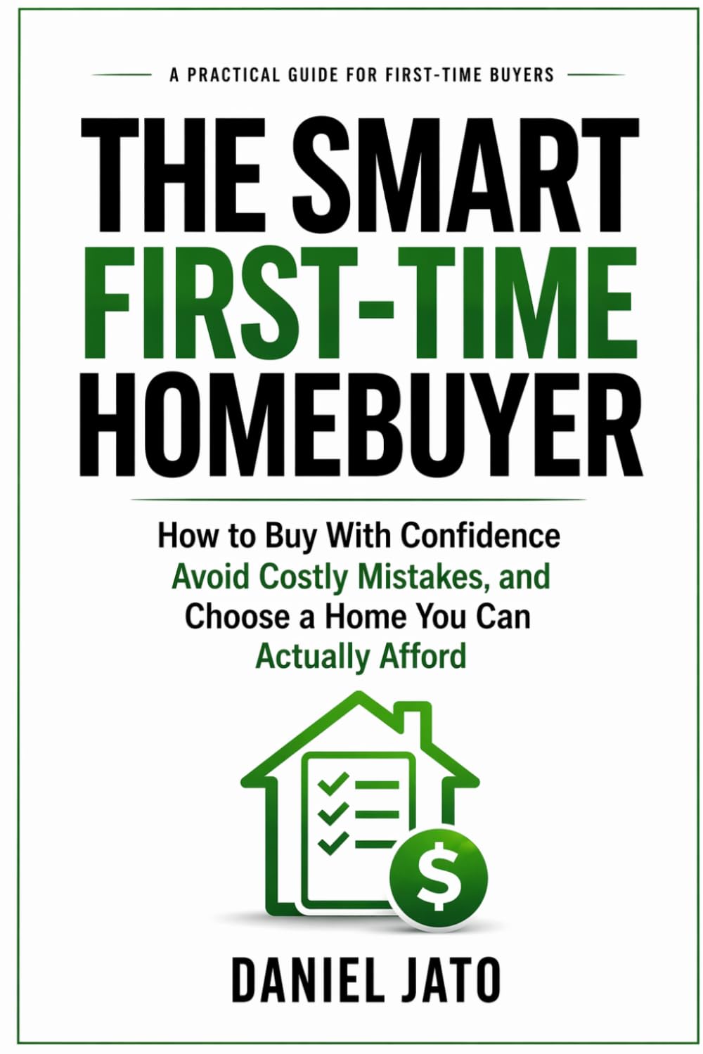 The Smart First-Time Homebuyer: How to Buy With Confidence, Avoid Costly Mistakes, and Choose a Home You Can Actually Afford