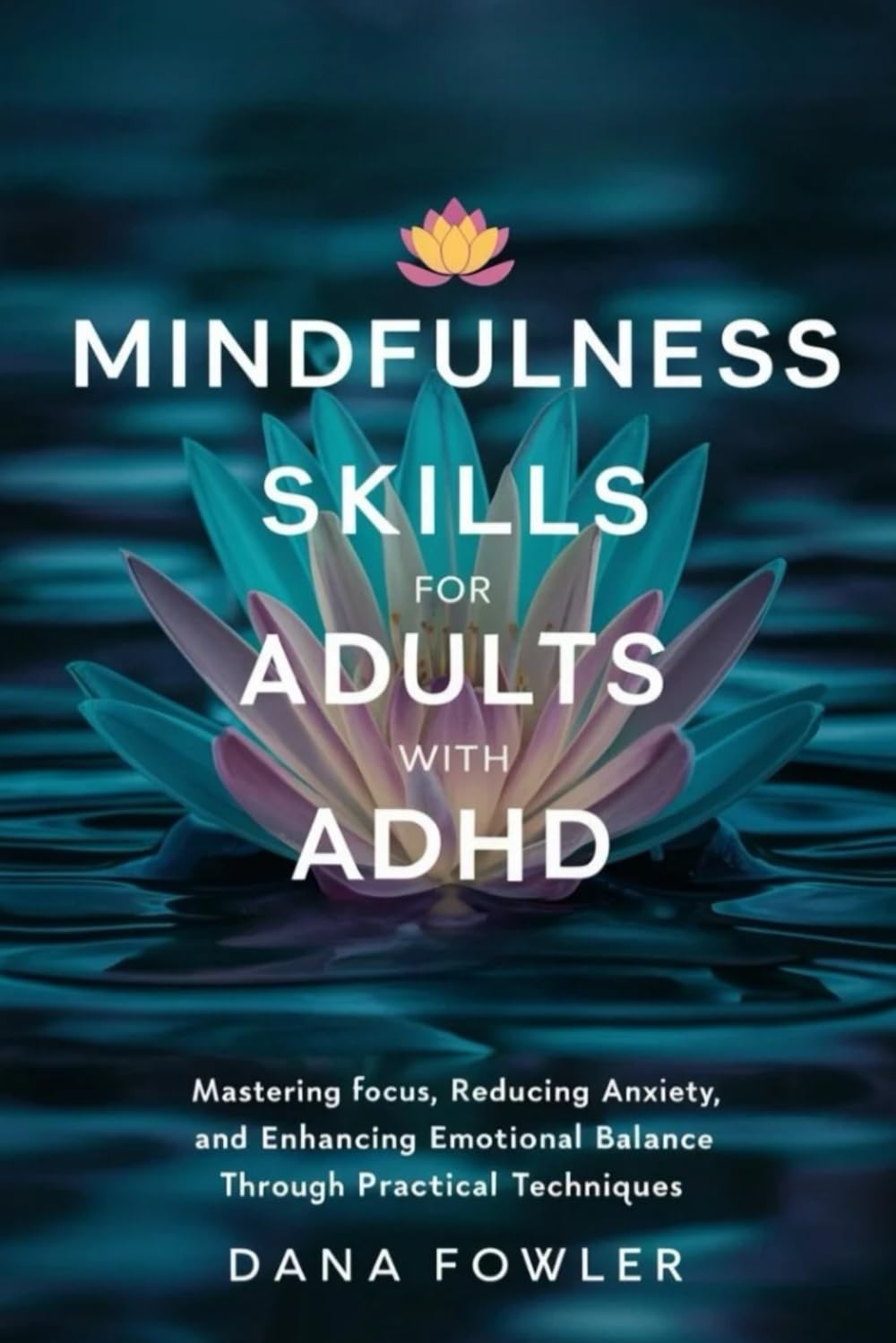 Mindfulness Skills for Adults with ADHD: Mastering Focus, Reducing Anxiety, and Enhancing Emotional Balance through Practical Techniques