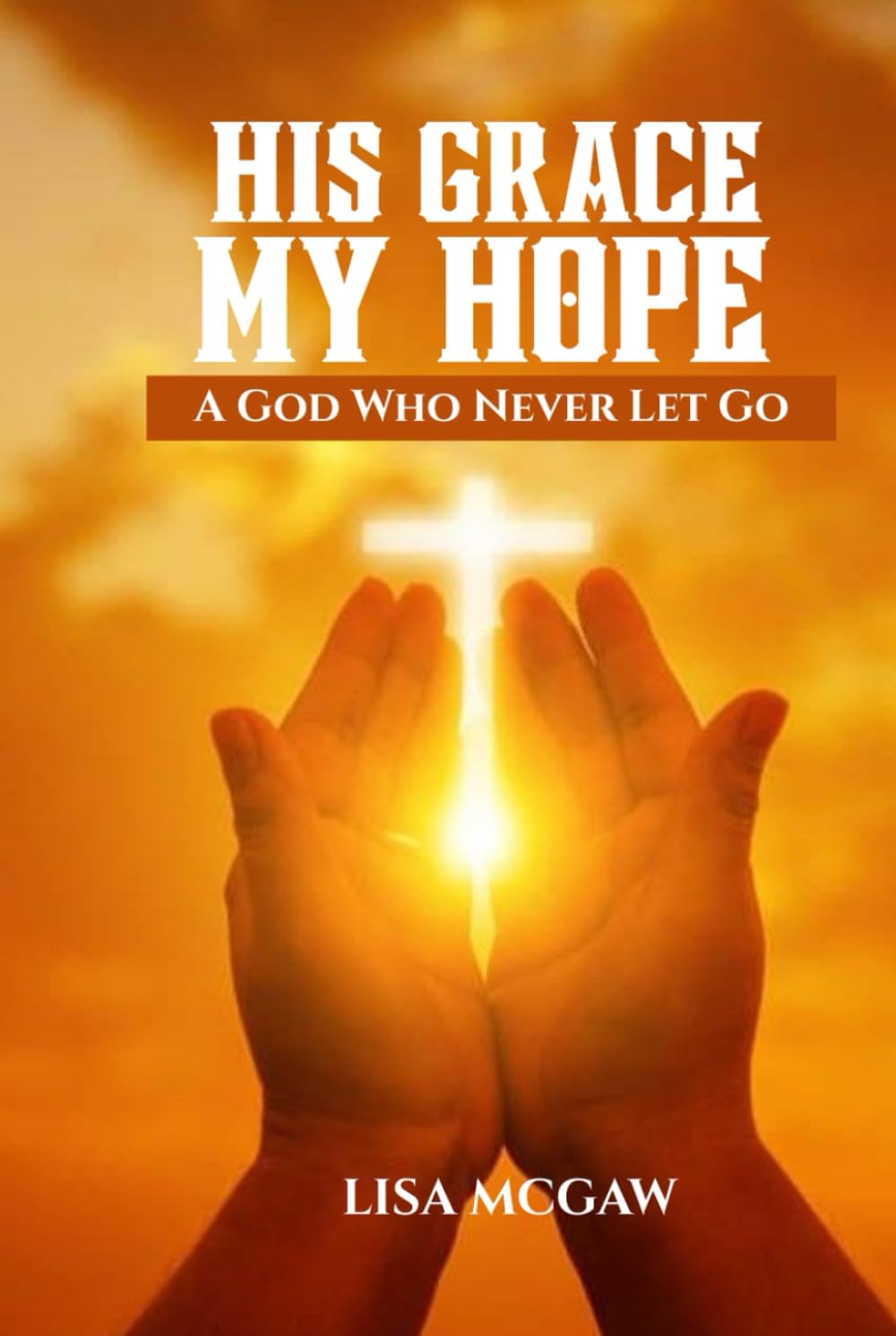 His Grace, My Hope: A God Who Never Lets Go