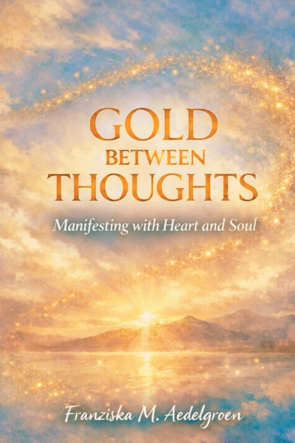 Gold Between Thoughts – Manifesting with Heart and Soul: A Grounded Guide to Manifesting with Heart, Self-Trust, and Inner Alignment