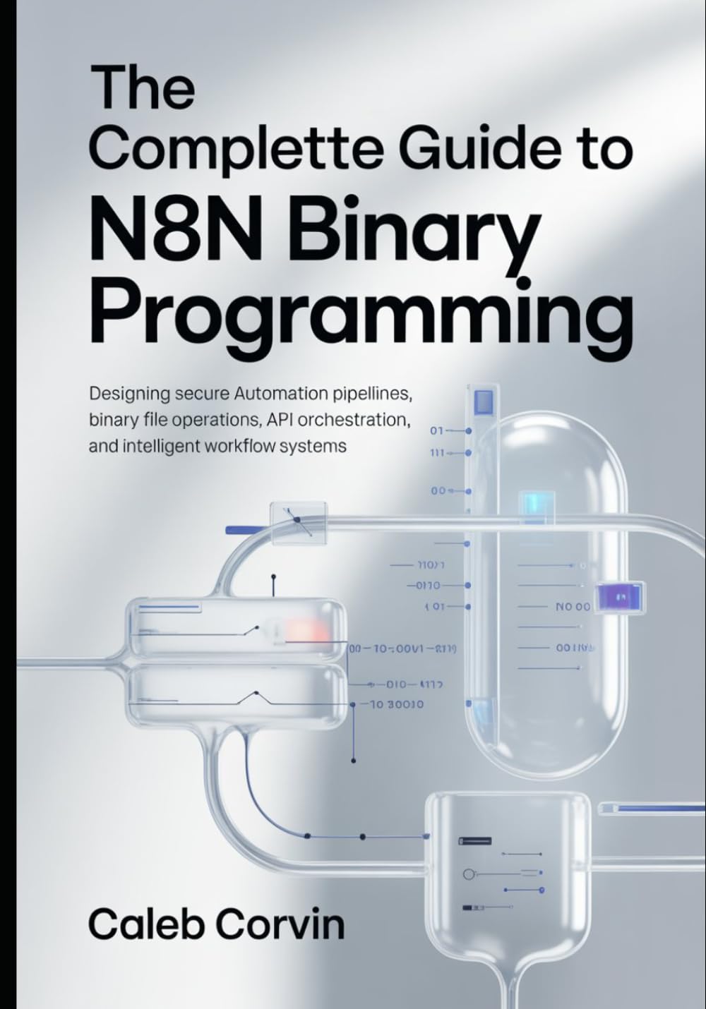 The Complete Guide to n8n Binary Programming: Designing Secure Automation Pipelines, Binary File Operations, API Orchestration, and Intelligent Workflow Systems