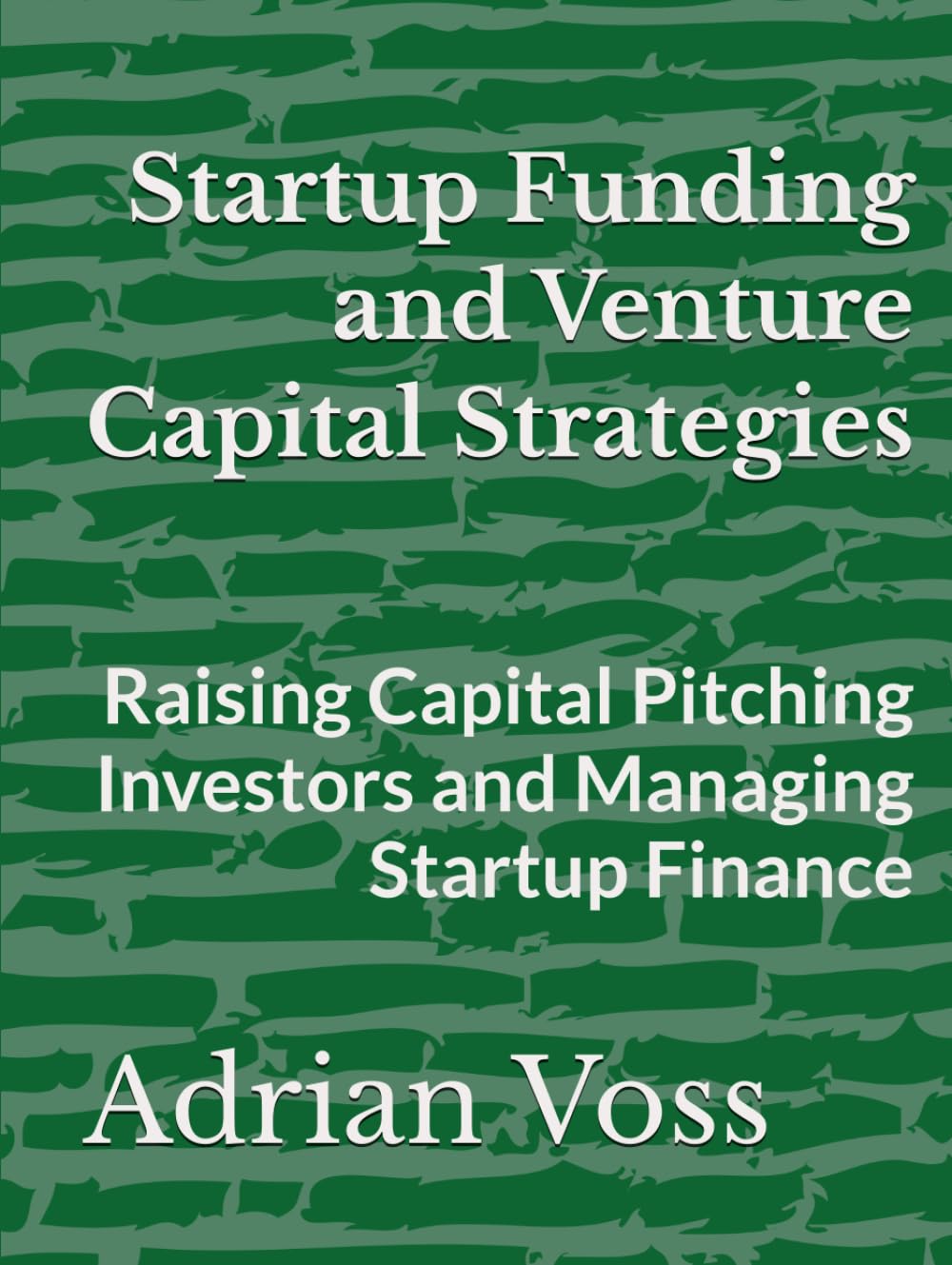 Startup Funding and Venture Capital Strategies: Raising Capital Pitching Investors and Managing Startup Finance