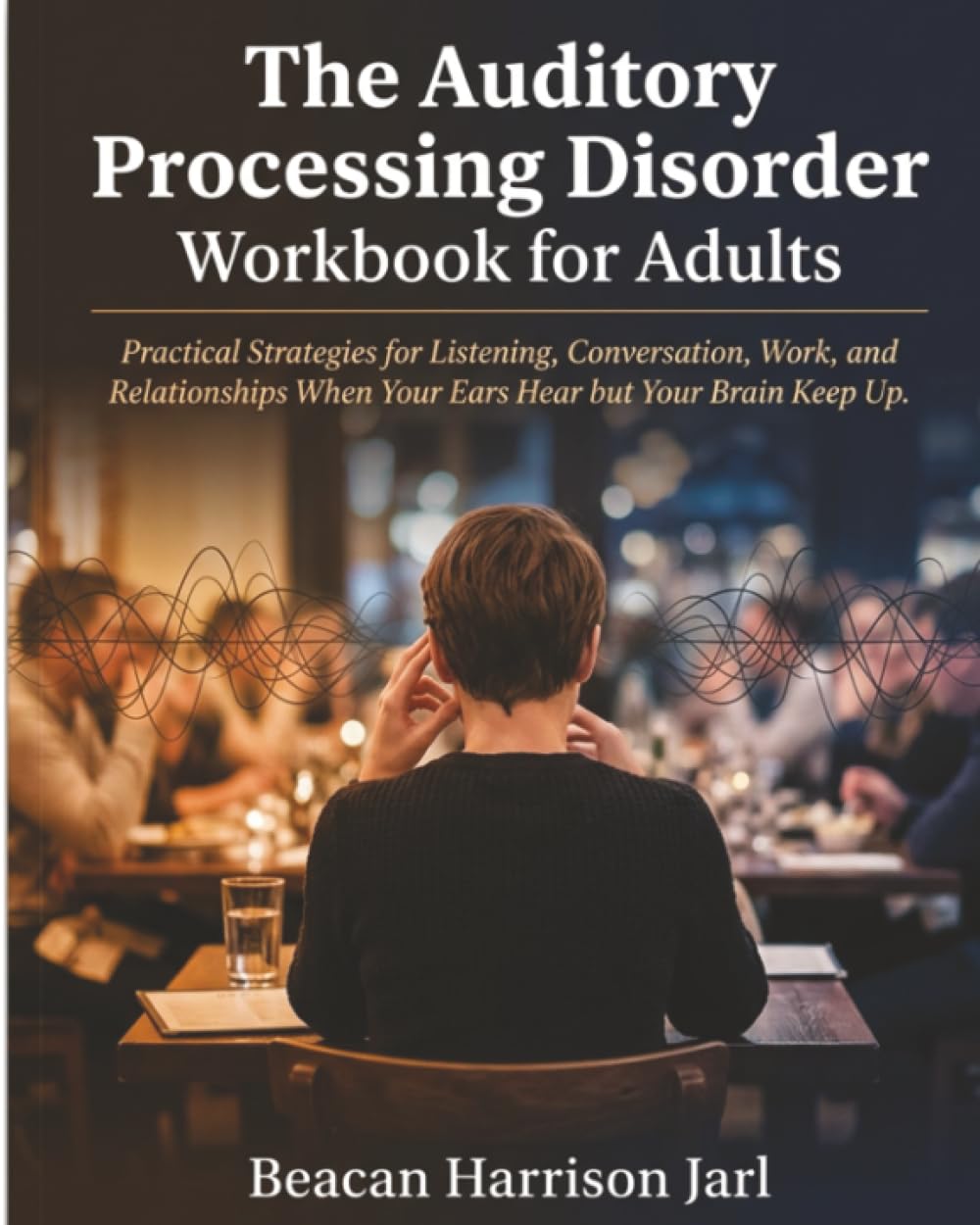 The Auditory Processing Disorder Workbook for Adults: Practical Strategies for Listening, Conversation, Work, and Relationships When Your Ears Hear but Your Brain Cannot Keep Up