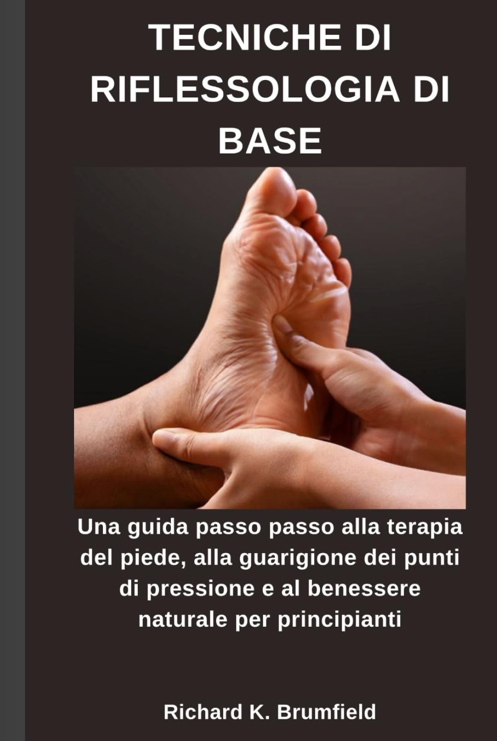 TECNICHE DI RIFLESSOLOGIA DI BASE: Una guida passo passo alla terapia del piede, alla guarigione dei punti di pressione e al benessere naturale per principianti