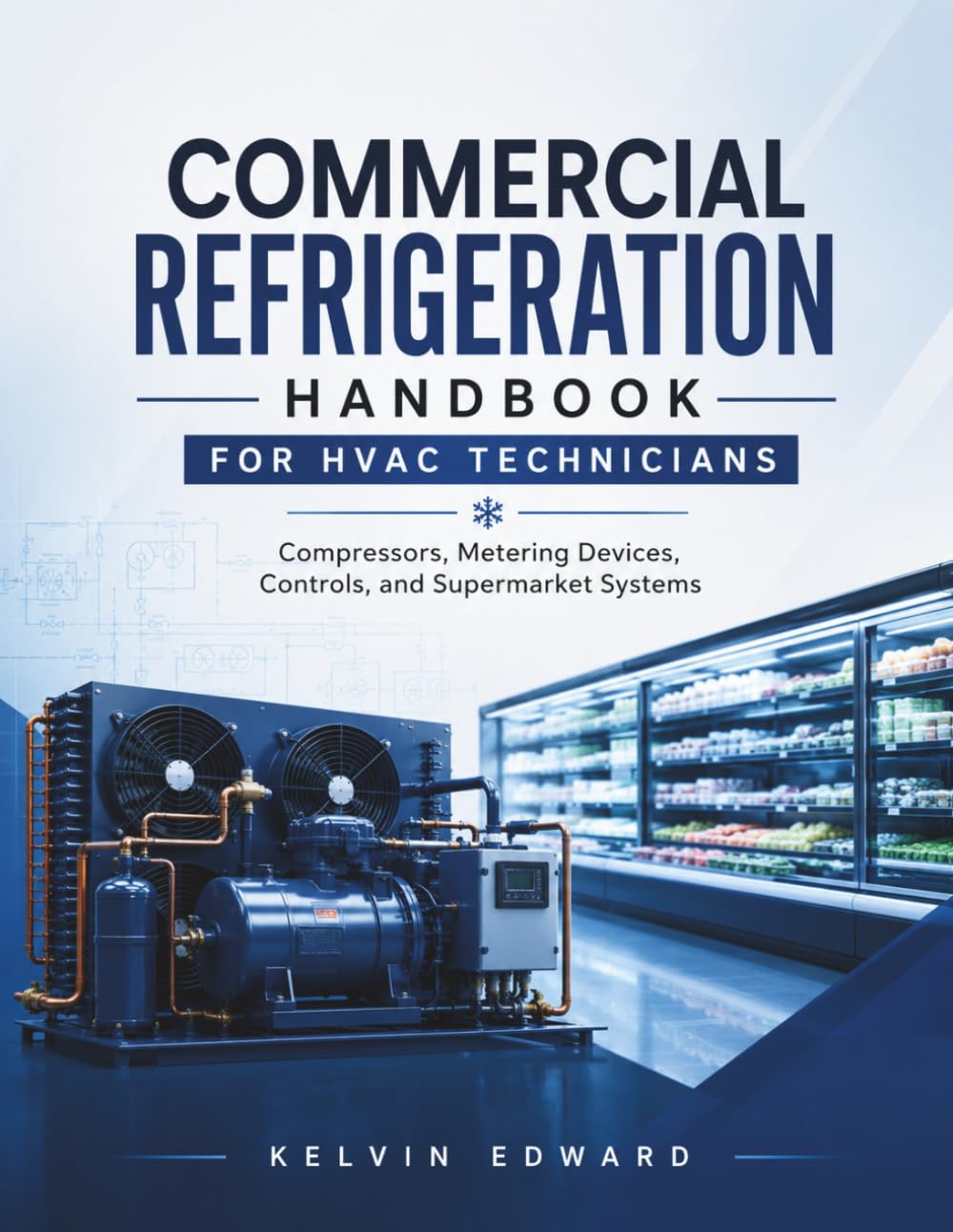 COMMERCIAL REFRIGERATION HANDBOOK FOR HVAC TECHNICIANS: Compressors, Metering Devices, Controls, and Supermarket Systems