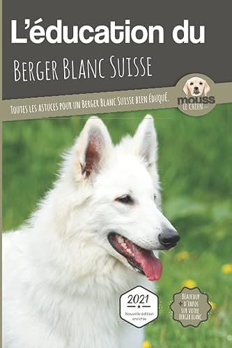 L'ÉDUCATION DU BERGER BLANC SUISSE - Edition 2021 enrichie: Toutes les astuces pour un Berger Blanc Suisse bien éduqué