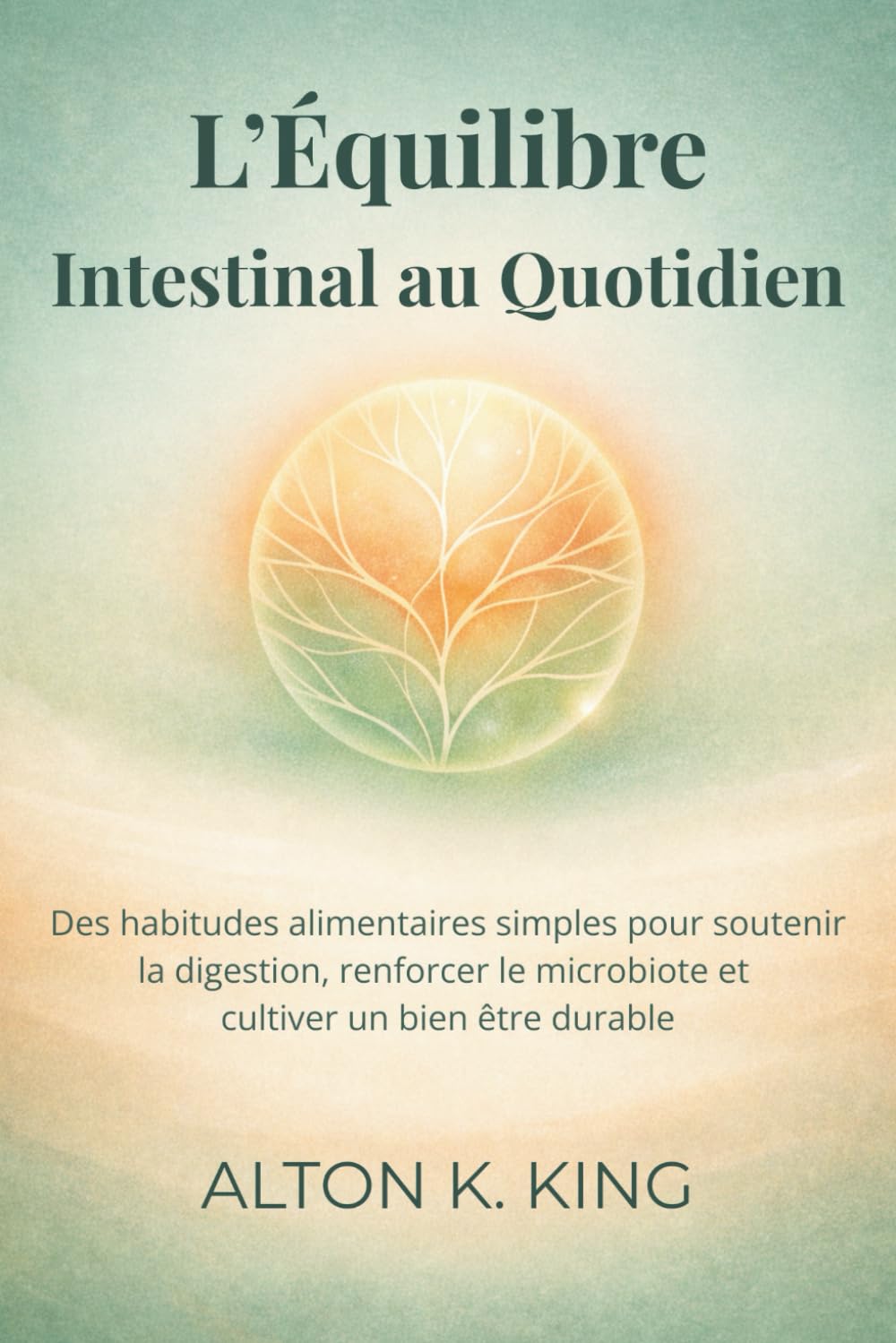 L’Équilibre Intestinal au Quotidien: Des habitudes alimentaires simples pour soutenir la digestion, renforcer le microbiote et cultiver un bien être durable