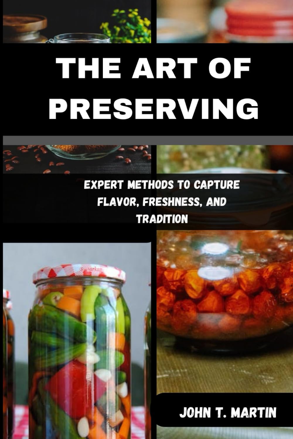 THE ART OF PRESERVING: Expert Methods to Capture Flavor, Freshness, and Tradition
