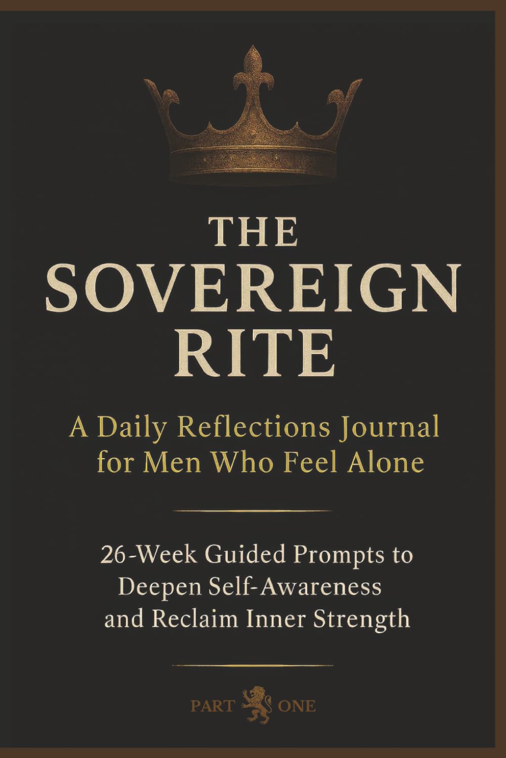 The Sovereign Rite: A Daily Reflections Journal for Men Who Feel Alone: PART 1: 26-Week Guided Prompts to Deepen Self-Awareness and Build Mental ... for Men Who Want Mental Clarity and Courage