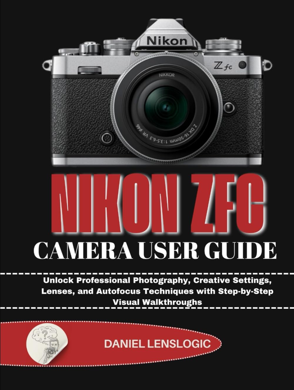 NIKON Zfc CAMERA USER GUIDE: Unlock Professional Photography, Creative Settings, Lenses, and Autofocus Techniques with Step-by-Step Visual Walkthroughs