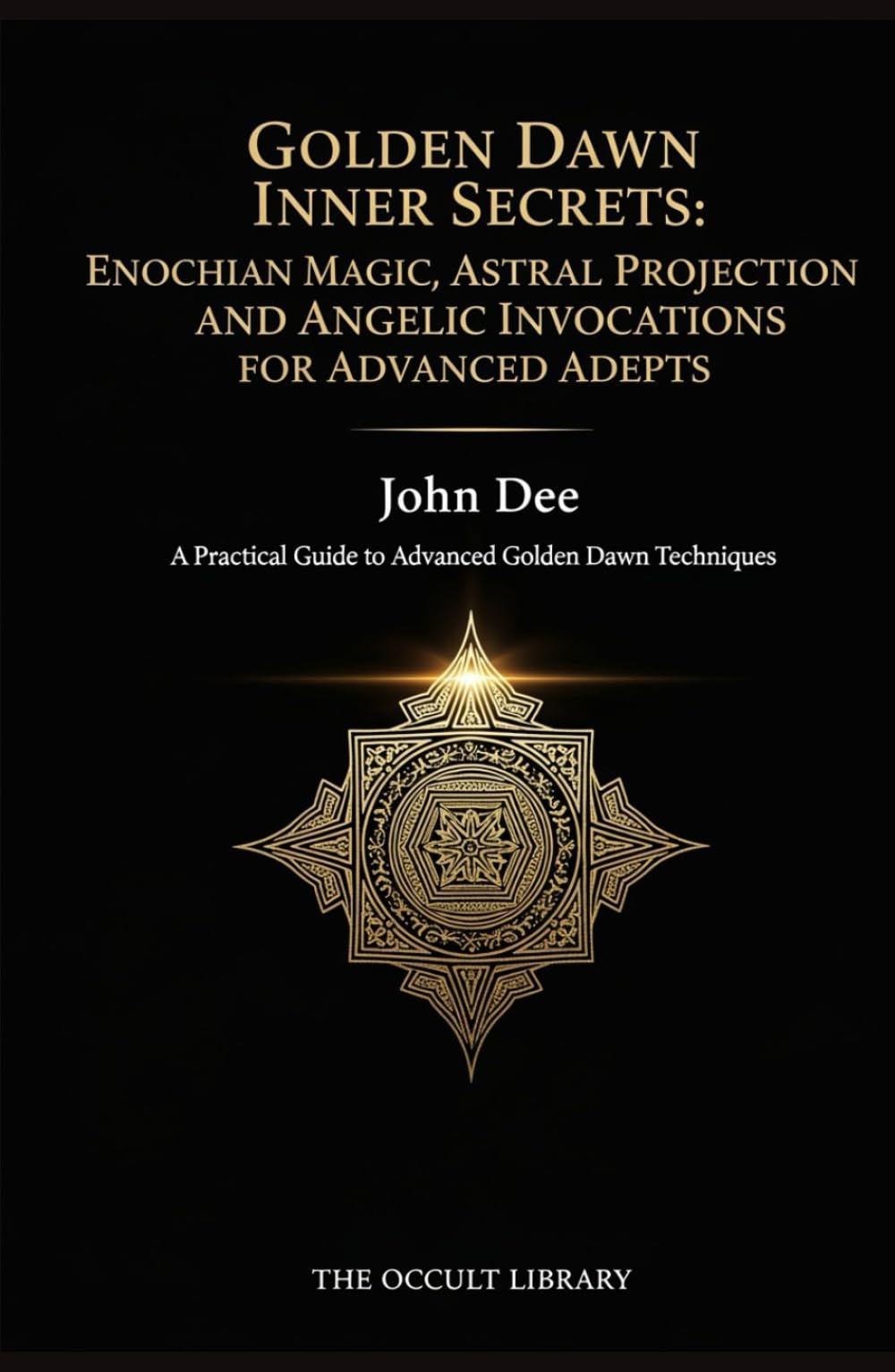 Golden Dawn Inner Secrets: Enochian Magic, Astral Projection, and Angelic Invocations for Advanced Adepts: A Practical Guide to Advanced Golden Dawn Techniques