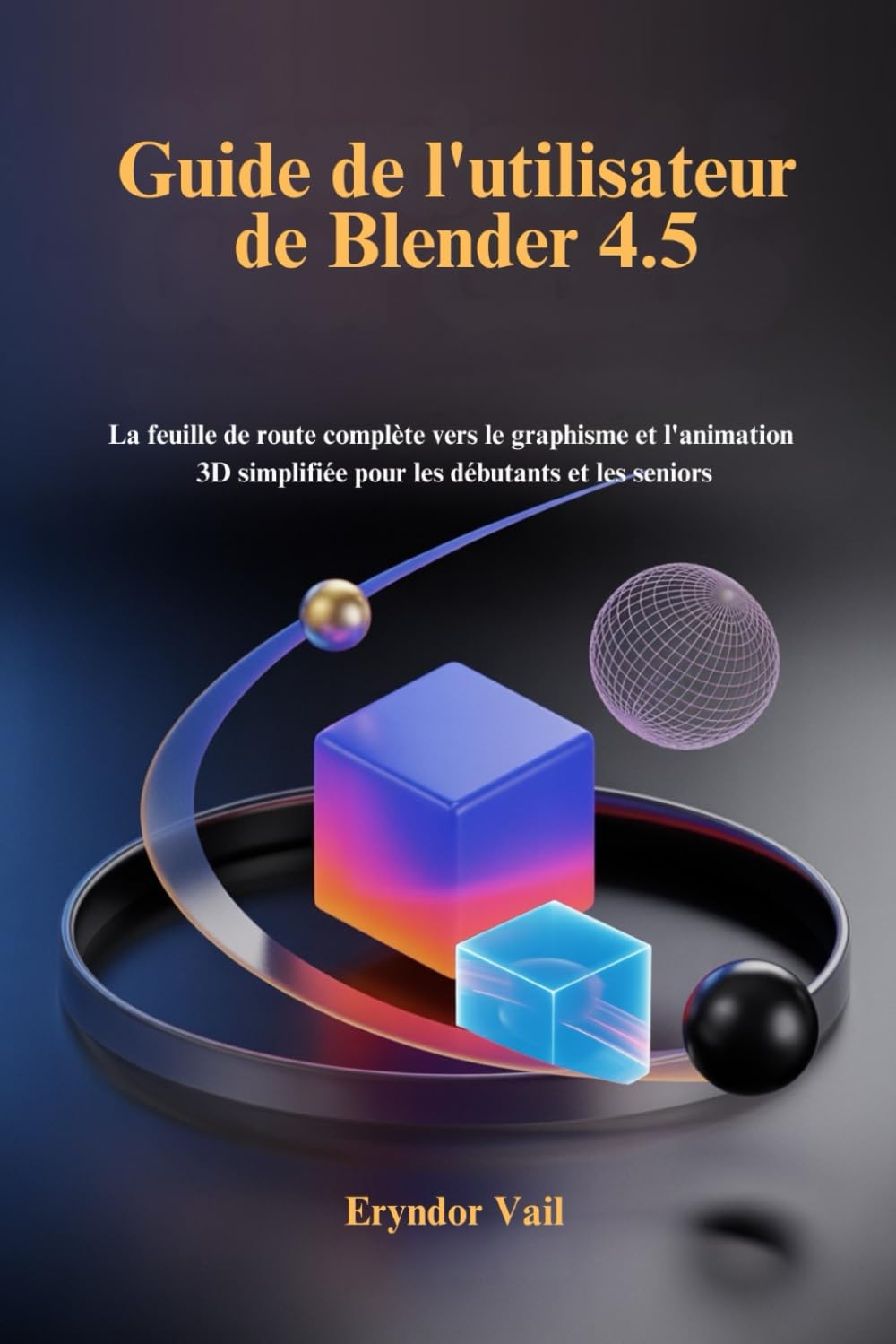 Guide de l'utilisateur de Blender 4.5: La feuille de route complète vers le graphisme et l'animation 3D simplifiée pour les débutants et les seniors