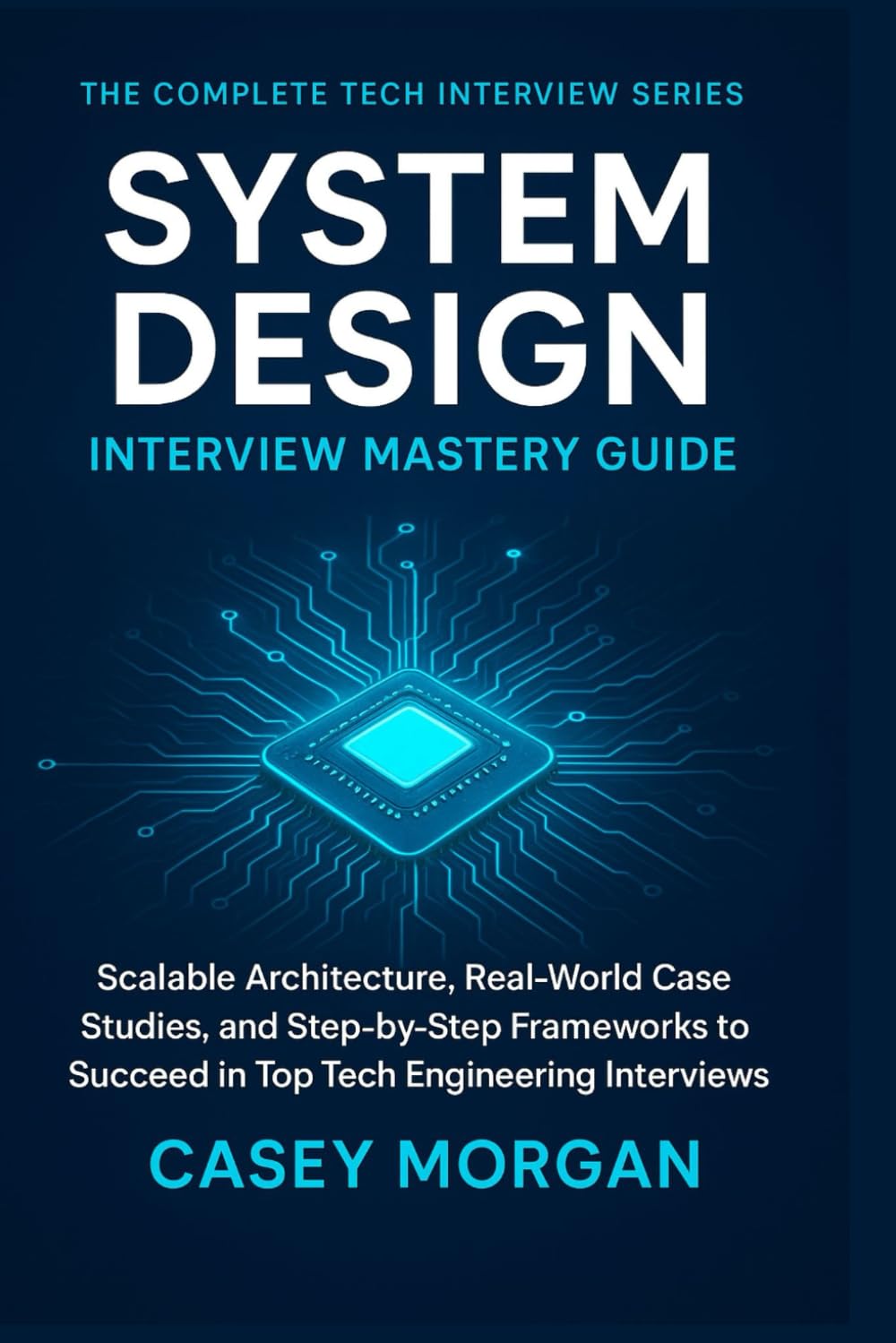 System Design Interview Mastery Guide: Scalable Architecture, Real-World Case Studies, and Step-by-Step Frameworks to Succeed in Top Tech Engineering Interviews (The Complete Tech Interview Series)      Paperback – September 18, 2025
