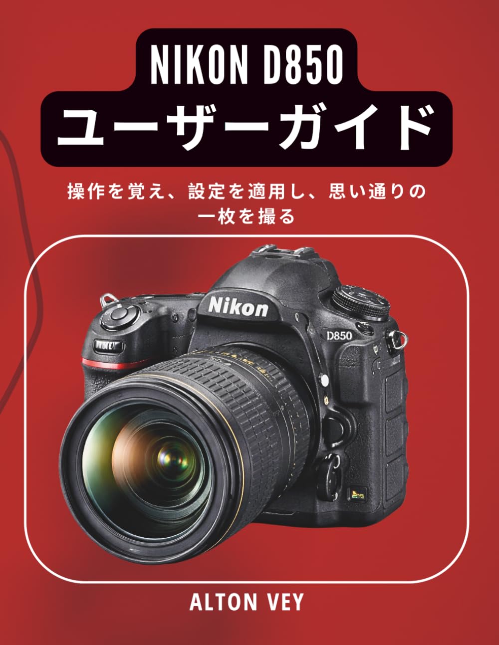 Nikon D850 ユーザーガイド: 操作を覚え、設定を適用し、思い通りの一枚を撮る