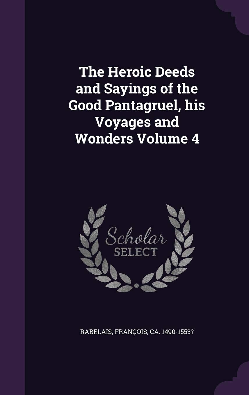 The Heroic Deeds and Sayings of the Good Pantagruel, his Voyages and Wonders Volume 4 The Heroic Deeds and Sayings of the Good Pantagruel, his Voyages and Wonders Volume 4