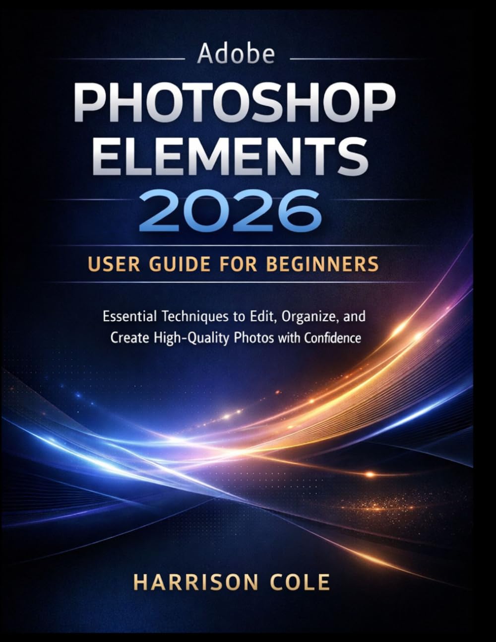 Adobe Photoshop Elements 2026 User Guide for Beginners: Essential Techniques to Edit, Organize, and Create High-Quality Photos with Confidence