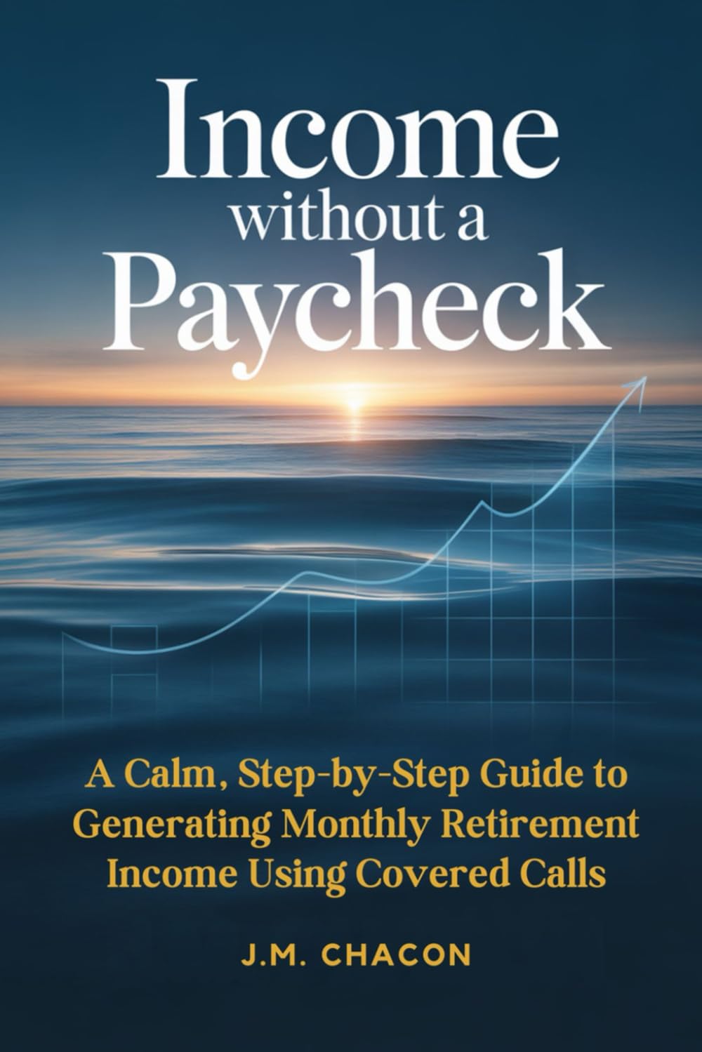 Income Without a Paycheck: A Calm, Step-by-Step Guide to Generating Monthly Retirement Income Using Covered Calls
