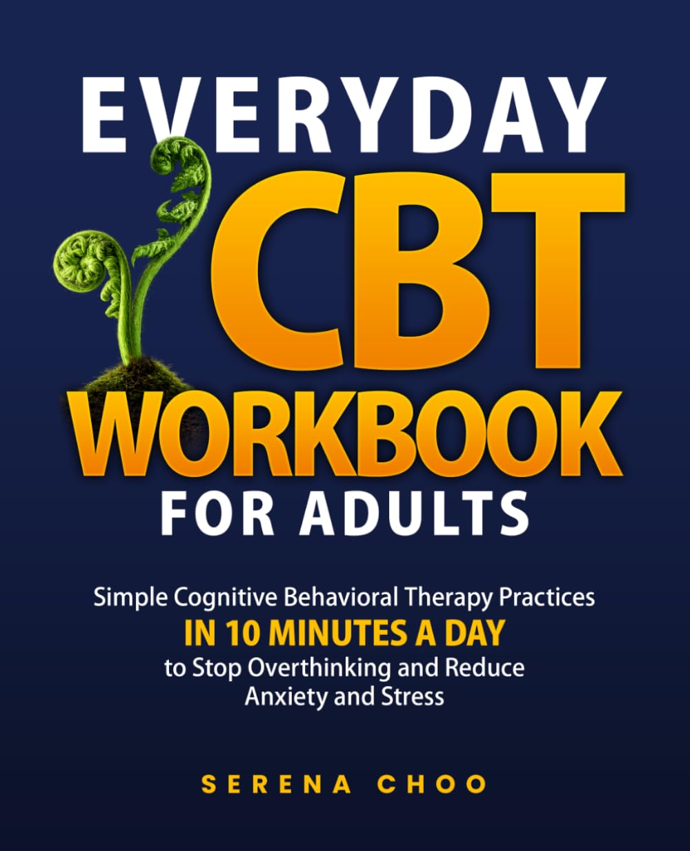 Everyday CBT Workbook for Adults: Simple Cognitive Behavioral Therapy Practices in 10 Minutes a Day to Stop Overthinking, and Reduce Anxiety and Stress (Practical Clarity Books)