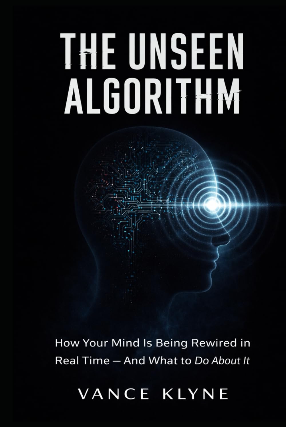 The Unseen Algorithm: The Unseen Algorithm How Your Mind Is Being Rewired in Real Time — And What to Do About It