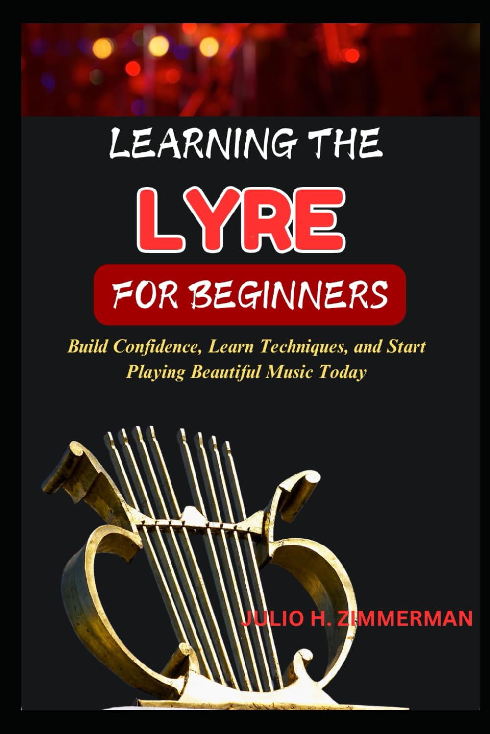 LEARNING THE LYRE FOR BEGINNERS: Build Confidence, Learn Techniques, And Start Playing Beautiful Music Today