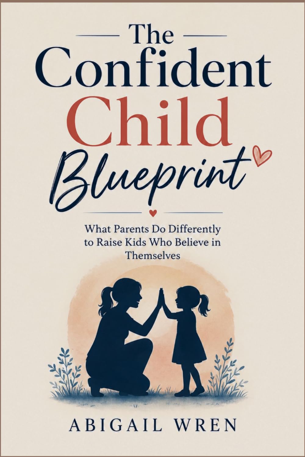 The Confident Child Blueprint: What Parents Do Differently to Raise Kids Who Believe in Themselves