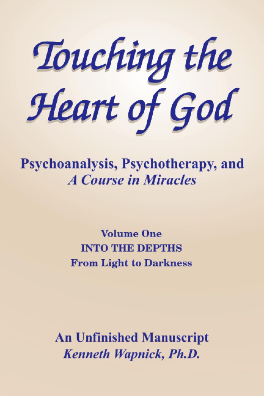 Touching the Heart of God-Psychoanalysis, Psychotherapy, and A Course in Miracles-An Unfinished Manuscript, Volume One: Into the Depths-From Light to Darkness