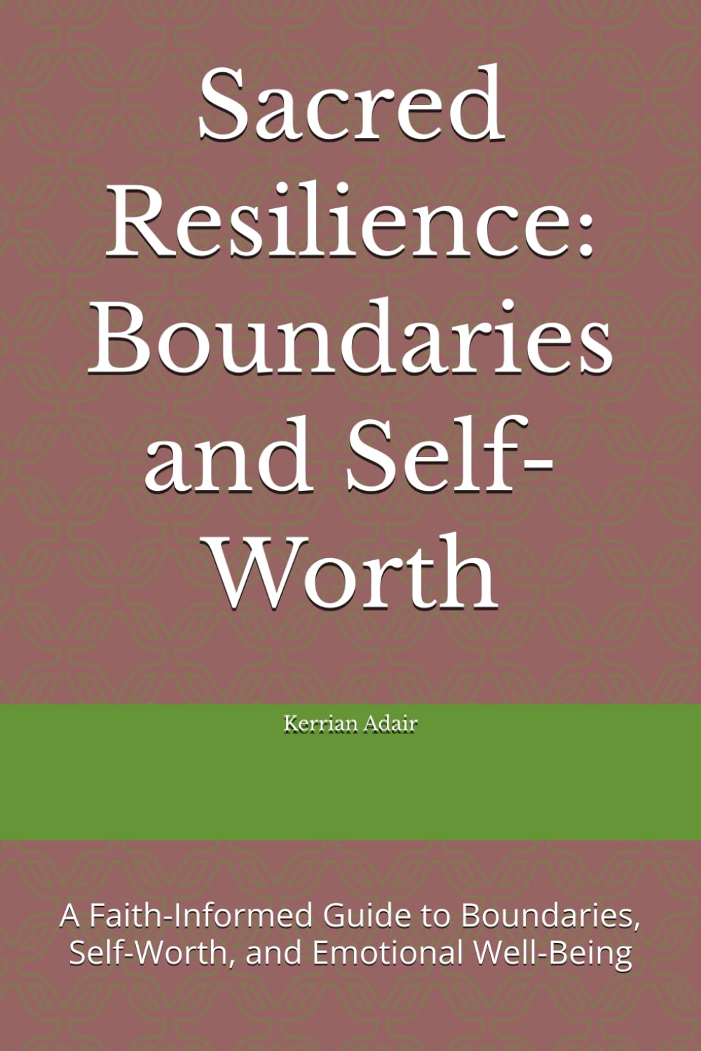 Sacred Resilience: Boundaries and Self-Worth: A Faith-Informed Guide to Boundaries, Self-Worth, and Emotional Well-Being