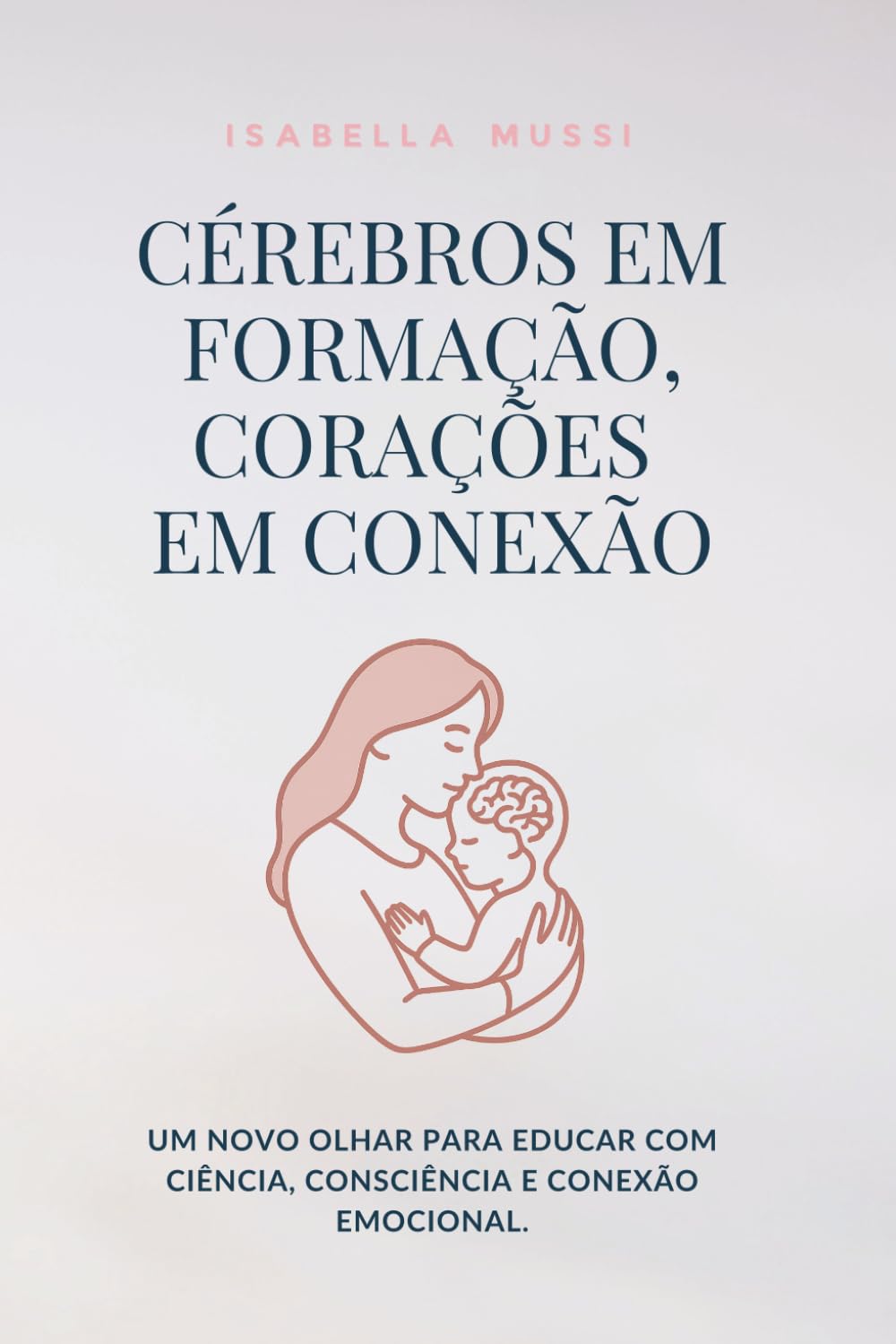 CÉREBROS EM FORMAÇÃO, CORAÇÕES EM CONEXÃO: Um novo olhar para educar com ciência, consciência e conexão emocional