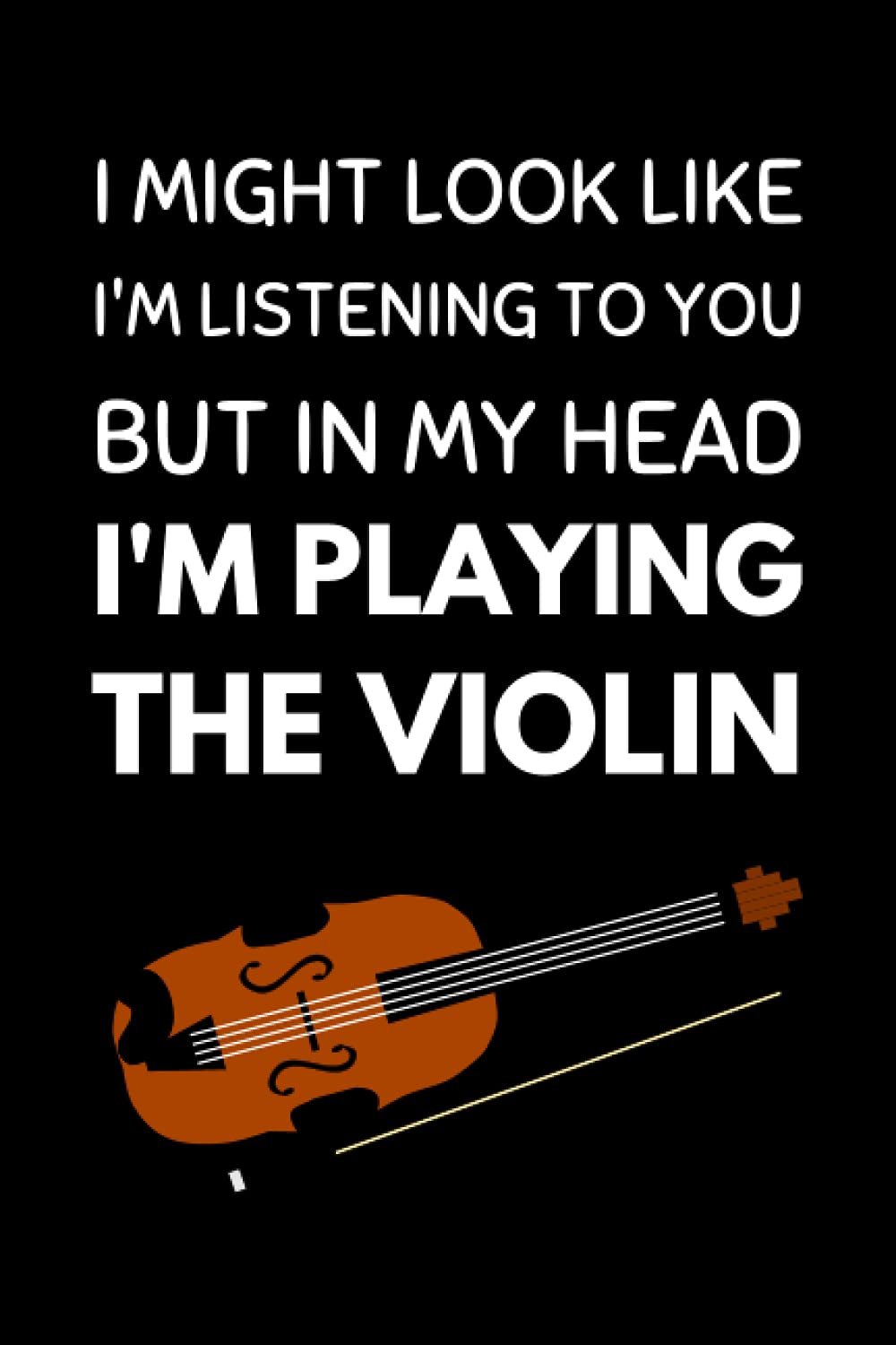 I Might Look Like I'm Listening To You But In My Head I'm Playing The Violin: Funny Violinist Notebook With Lined Pages, A Great Gift Idea For Violin Player Or Teacher